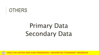 OTHERS
Primary Data
Secondary Data
FAKULTAS SASTRA DAN ILMU PENDIDIKAN– UNIVERSITAS TEKNOKRAT INDONESIA
 