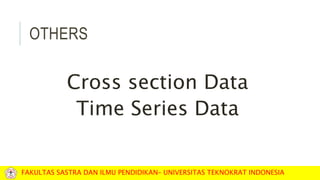 OTHERS
Cross section Data
Time Series Data
FAKULTAS SASTRA DAN ILMU PENDIDIKAN– UNIVERSITAS TEKNOKRAT INDONESIA
 