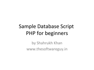 Sample Database Script
PHP for beginners
by Shahrukh Khan
www.thesoftwareguy.in
 