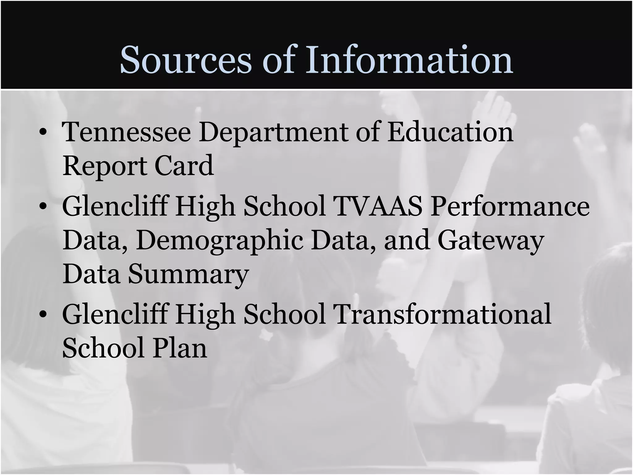 Sources of Information
• Tennessee Department of Education
  Report Card
• Glencliff High School TVAAS Performance
  Data, Demographic Data, and Gateway
  Data Summary
• Glencliff High School Transformational
  School Plan
 