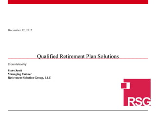 December 12, 2012




                    Qualified Retirement Plan Solutions
Presentation by:

Steve Scott
Managing Partner
Retirement Solution Group, LLC




1|
 