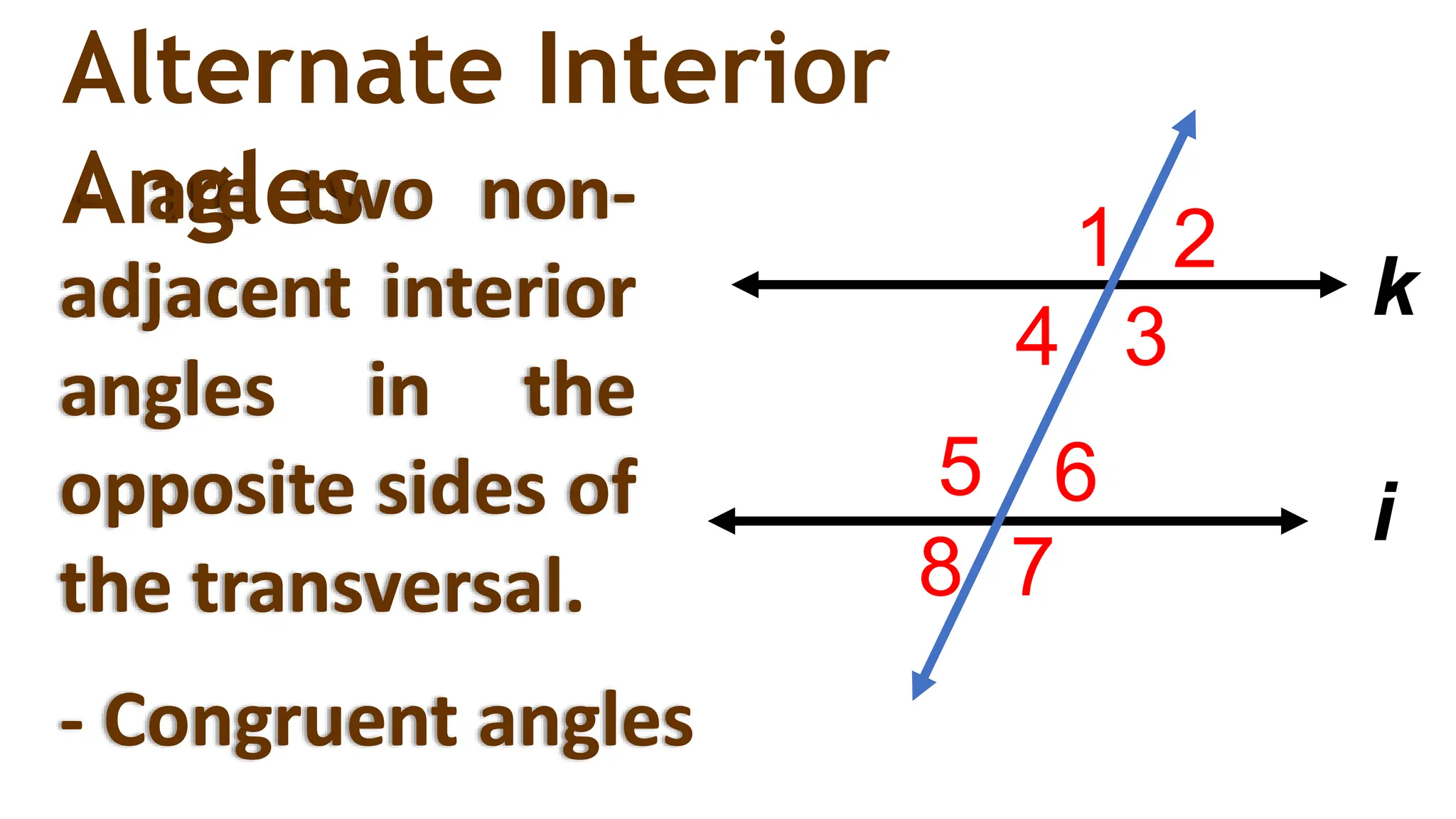1 2
3
4
6
7
8
5
i
k
Alternate Interior
Angles
- are two non-
adjacent interior
angles in the
opposite sides of
the transversal.
- Congruent angles
 