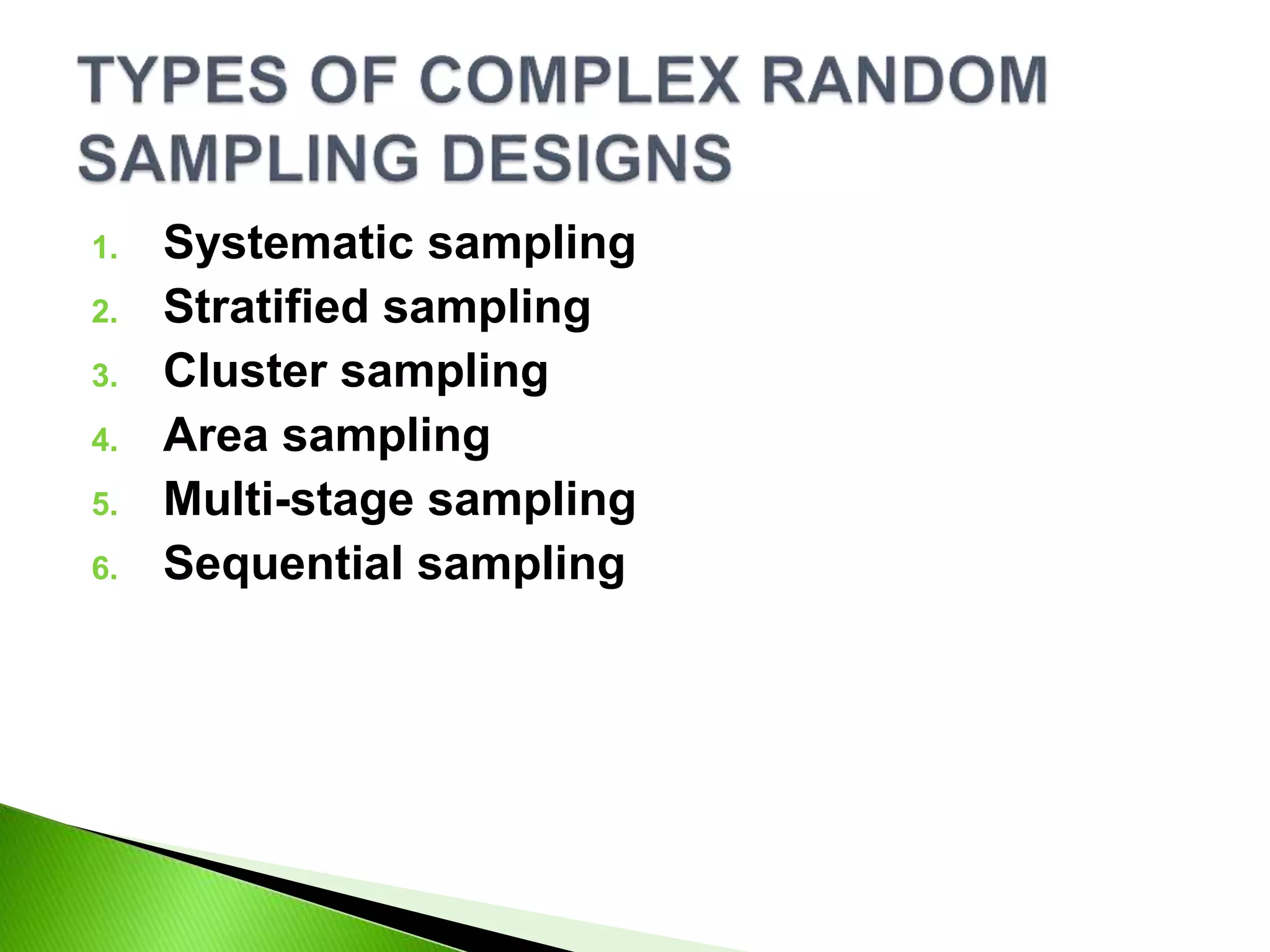 1. Systematic sampling
2. Stratified sampling
3. Cluster sampling
4. Area sampling
5. Multi-stage sampling
6. Sequential sampling
 