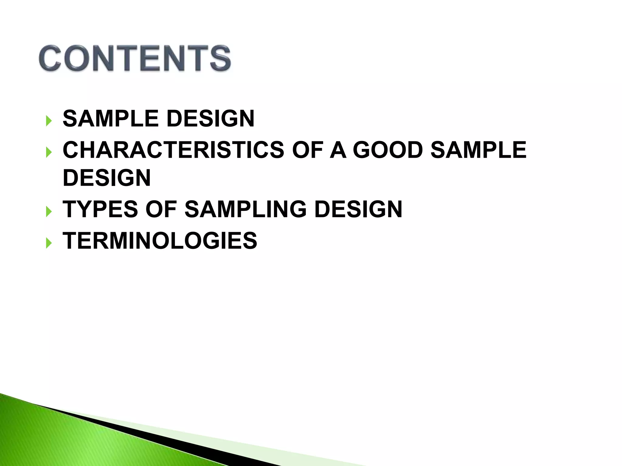  SAMPLE DESIGN
 CHARACTERISTICS OF A GOOD SAMPLE
DESIGN
 TYPES OF SAMPLING DESIGN
 TERMINOLOGIES
 