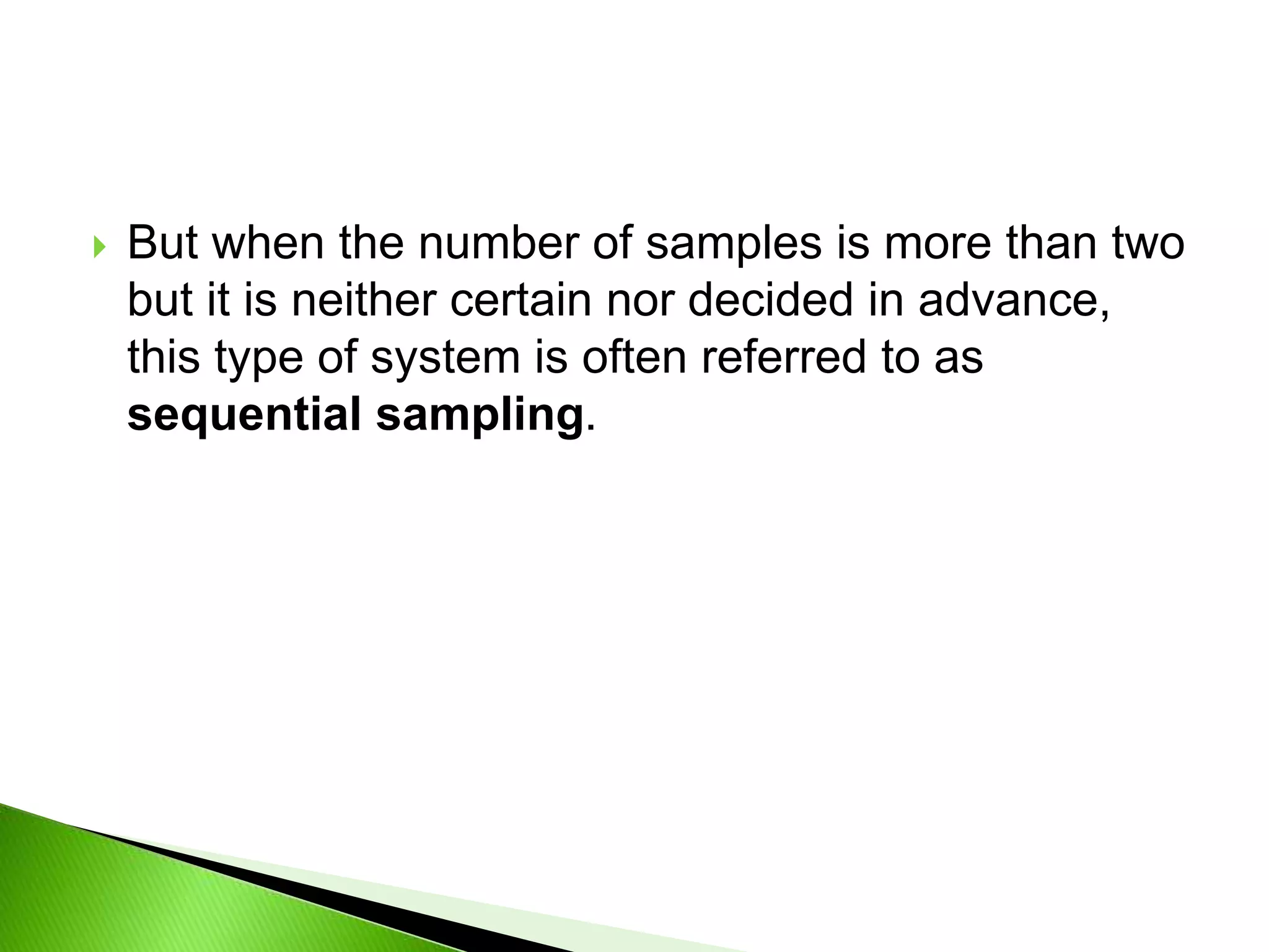  But when the number of samples is more than two
but it is neither certain nor decided in advance,
this type of system is often referred to as
sequential sampling.
 