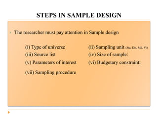 STEPS IN SAMPLE DESIGN
 The researcher must pay attention in Sample design
(i) Type of universe (ii) Sampling unit (Sta, Dis, Md, Vi)
(iii) Source list (iv) Size of sample:
(v) Parameters of interest (vi) Budgetary constraint:
(vii) Sampling procedure
 