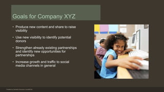Goals for Company XYZ
• Produce new content and share to raise
visibility
• Use new visibility to identify potential
donor...