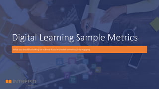 Digital Learning Sample Metrics
What you should be looking for to know if you’ve created something truly engaging.
 