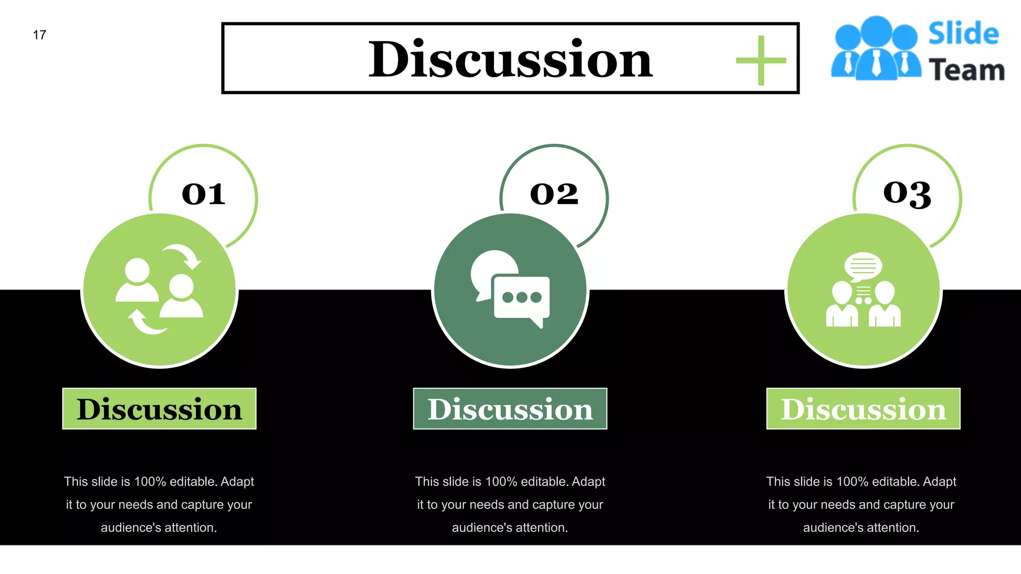 01
Discussion
02
Discussion
03
Discussion
Discussion
This slide is 100% editable. Adapt
it to your needs and capture your
audience's attention.
This slide is 100% editable. Adapt
it to your needs and capture your
audience's attention.
This slide is 100% editable. Adapt
it to your needs and capture your
audience's attention.
17
 