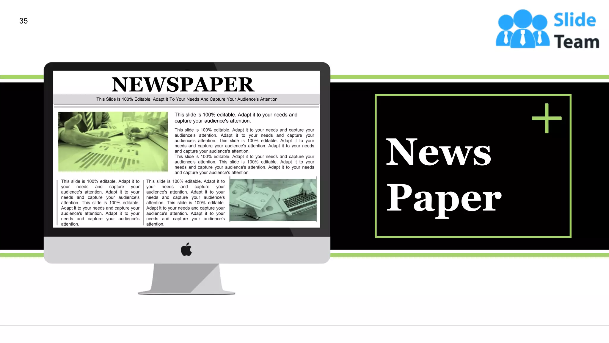 News
Paper
35
NEWSPAPER
This slide is 100% editable. Adapt it to your needs and
capture your audience's attention.
This slide is 100% editable. Adapt it to your needs and capture your
audience's attention. Adapt it to your needs and capture your
audience's attention. This slide is 100% editable. Adapt it to your
needs and capture your audience's attention. Adapt it to your needs
and capture your audience's attention.
This slide is 100% editable. Adapt it to your needs and capture your
audience's attention. This slide is 100% editable. Adapt it to your
needs and capture your audience's attention. Adapt it to your needs
and capture your audience's attention.
This slide is 100% editable. Adapt it to
your needs and capture your
audience's attention. Adapt it to your
needs and capture your audience's
attention. This slide is 100% editable.
Adapt it to your needs and capture your
audience's attention. Adapt it to your
needs and capture your audience's
attention.
This slide is 100% editable. Adapt it to
your needs and capture your
audience's attention. Adapt it to your
needs and capture your audience's
attention. This slide is 100% editable.
Adapt it to your needs and capture your
audience's attention. Adapt it to your
needs and capture your audience's
attention.
This Slide Is 100% Editable. Adapt It To Your Needs And Capture Your Audience's Attention.
 
