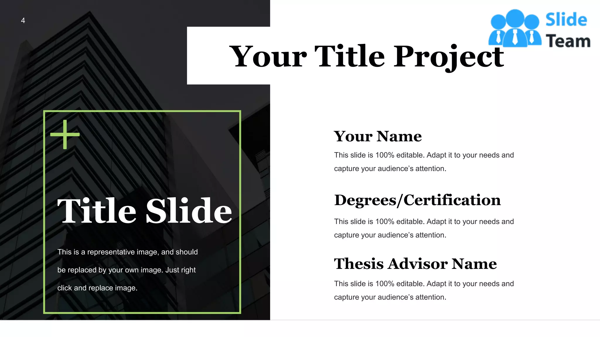 Your Title Project
Your Name
This slide is 100% editable. Adapt it to your needs and
capture your audience’s attention.
Degrees/Certification
This slide is 100% editable. Adapt it to your needs and
capture your audience’s attention.
Thesis Advisor Name
This slide is 100% editable. Adapt it to your needs and
capture your audience’s attention.
4
Title Slide
This is a representative image, and should
be replaced by your own image. Just right
click and replace image.
 