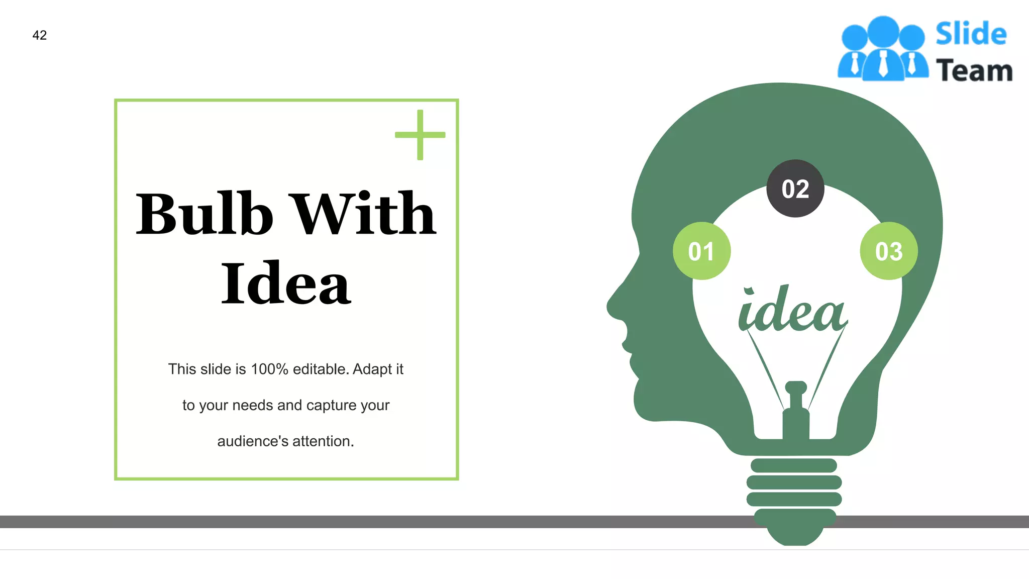 02
03
01
Bulb With
Idea
This slide is 100% editable. Adapt it
to your needs and capture your
audience's attention.
42
 