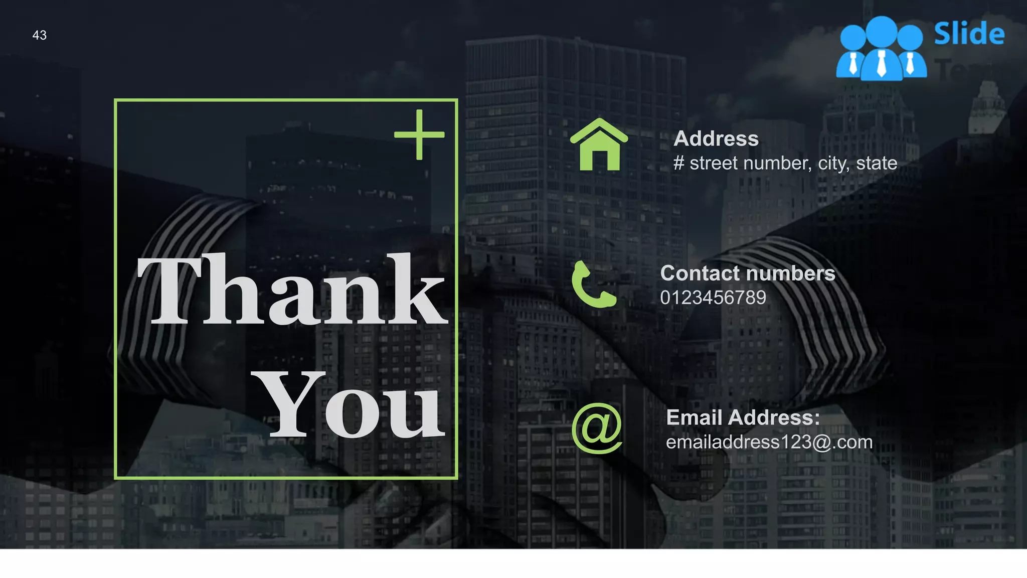 Thank
You
Address
# street number, city, state
Email Address:
emailaddress123@.com
Contact numbers
0123456789
43
 