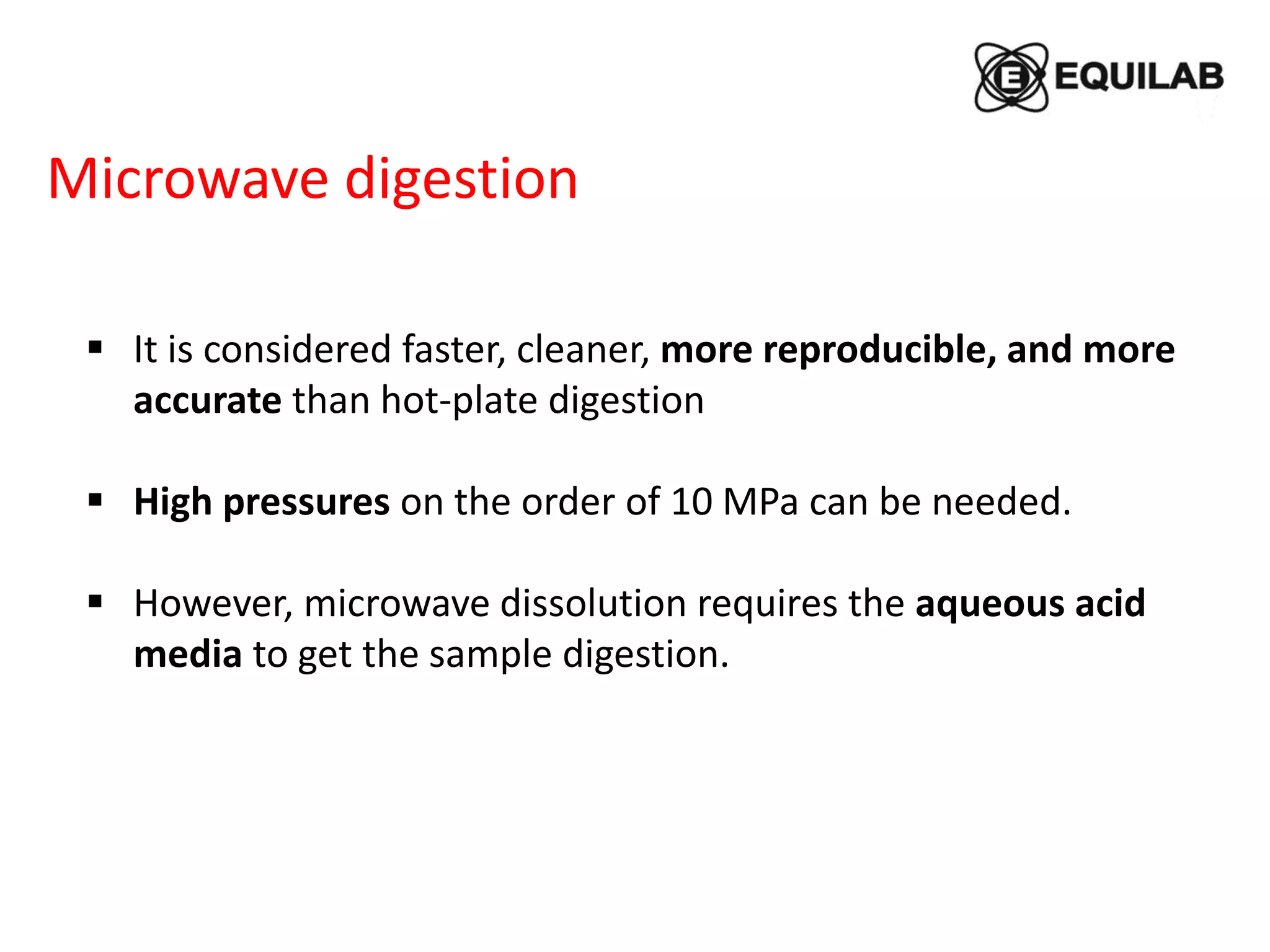Microwave digestion
 It is considered faster, cleaner, more reproducible, and more
accurate than hot-plate digestion
 High pressures on the order of 10 MPa can be needed.
 However, microwave dissolution requires the aqueous acid
media to get the sample digestion.
 