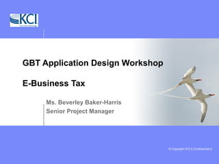 © Copyright KCI || Confidential ||
Ms. Beverley Baker-Harris
Senior Project Manager
GBT Application Design Workshop
E-Business Tax
 