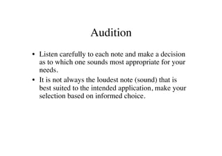 Audition 	

•  Listen carefully to each note and make a decision
   as to which one sounds most appropriate for your
   needs. 	

•  It is not always the loudest note (sound) that is
   best suited to the intended application, make your
   selection based on informed choice.	

 