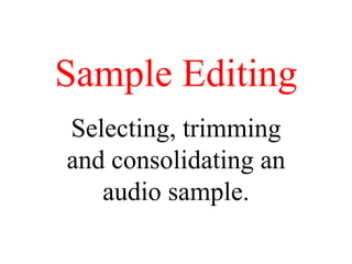 Sample Editing Selecting, trimming and consolidating an audio sample. 