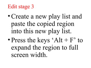 Edit stage 3 Create a new play list and paste the copied region into this new play list. Press the keys ‘Alt + F’ to expand the region to full screen width. 