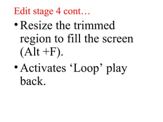 Edit stage 4 cont… Resize the trimmed region to fill the screen (Alt +F).  Activates ‘Loop’ play back. 