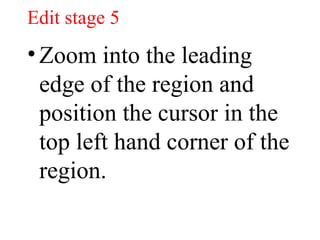 Edit stage 5 Zoom into the leading edge of the region and position the cursor in the top left hand corner of the region.  