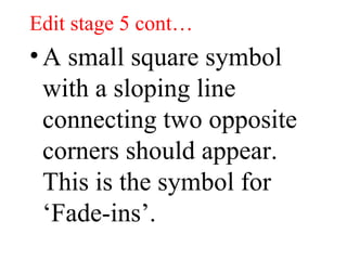 Edit stage 5 cont… A small square symbol with a sloping line connecting two opposite corners should appear. This is the symbol for ‘Fade-ins’. 