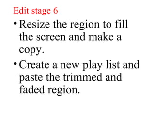 Edit stage 6 Resize the region to fill the screen and make a copy. Create a new play list and paste the trimmed and faded region. 