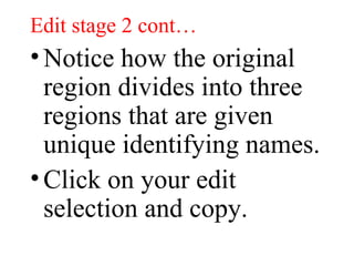 Edit stage 2 cont… Notice how the original region divides into three regions that are given unique identifying names. Click on your edit selection and copy. 