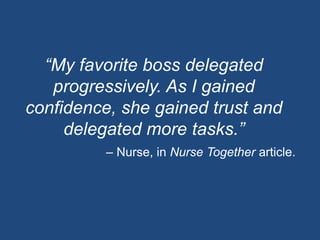 “My favorite boss delegated
   progressively. As I gained
confidence, she gained trust and
     delegated more tasks.”
          – Nurse, in Nurse Together article.
 