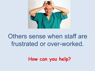 Others sense when staff are
 frustrated or over-worked.

      How can you help?
 