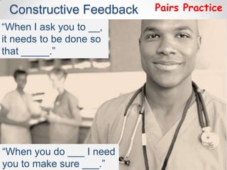 Constructive Feedback    Pairs Practice
“When I ask you to __,
it needs to be done so
that _____.”




“When you do ___ I need
you to make sure ___.”
 