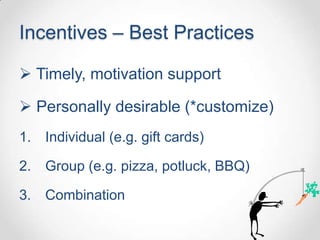 Incentives – Best Practices

 Timely, motivation support

 Personally desirable (*customize)
1. Individual (e.g. gift cards)

2. Group (e.g. pizza, potluck, BBQ)

3. Combination
 