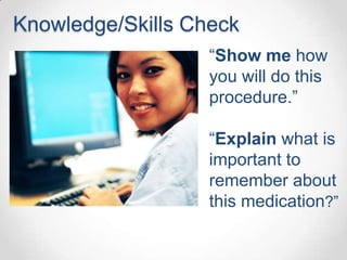 Knowledge/Skills Check
                   “Show me how
                   you will do this
                   procedure.”

                   “Explain what is
                   important to
                   remember about
                   this medication?”
 