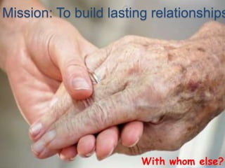 Mission: To build lasting relationships




                       With whom else?
 