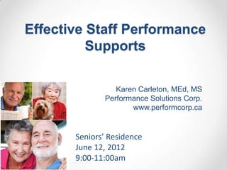 Effective Staff Performance
          Supports

                 Karen Carleton, MEd, MS
              Performance Solutions Corp.
                     www.performcorp.ca


       Seniors’ Residence
       June 12, 2012
       9:00-11:00am
 