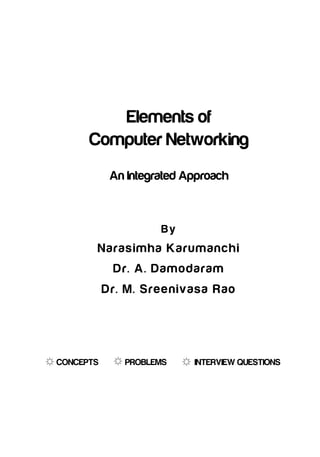Elements of
Computer Networking
An Integrated Approach

By

N a ra s i mh a K a ru m a n c h i
D r. A . D a m o d a ra m
D r. M. S re e ni v a s a R a o

CONCEPTS

PROBLEMS

INTERVIEW QUESTIONS

 