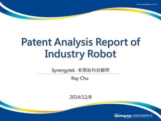 1 
Synergytek ‧ 新聚能科技顧問 
2014/12/8 
Ray Chu 
Patent Analysis Report of Industry Robot  