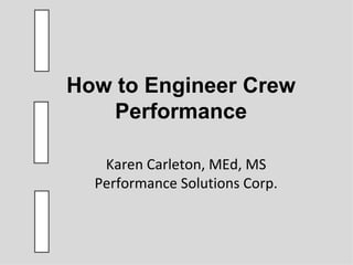 How to Engineer Crew
    Performance

   Karen Carleton, MEd, MS
  Performance Solutions Corp.
 