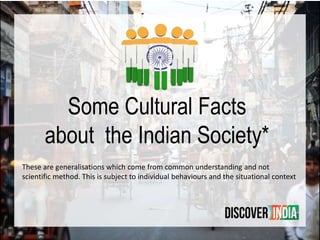 Some Cultural Facts
about the Indian Society*
These are generalisations which come from common understanding and not
scientific method. This is subject to individual behaviours and the situational context
 