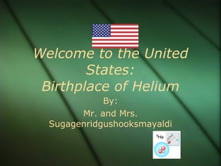 Welcome to the United States: Birthplace of Helium By: Mr. and Mrs. Sugagenridgushooksmayaldi 