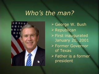 Who’s the man? George W. Bush Republican First inaugurated January 20, 2001 Former Governor of Texas Father is a former president 