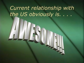 Current relationship with the US obviously is. . . .  AWESOME!!! 