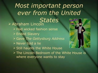 Most important person ever from the United States Abraham Lincoln Had wicked fashion sense Ended Slavery Gave  The Gettysburg Address Never told a lie Still haunts the White House The Lincoln Bedroom of the White House is where everyone wants to stay 