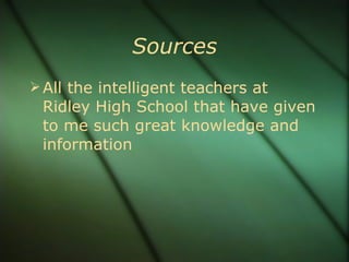 Sources All the intelligent teachers at Ridley High School that have given to me such great knowledge and information 