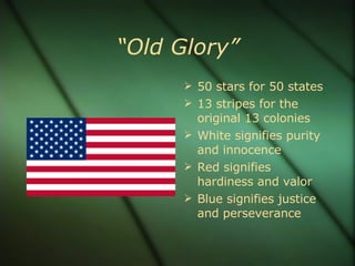 “Old Glory” 50 stars for 50 states 13 stripes for the original 13 colonies White signifies purity and innocence Red signifies hardiness and valor Blue signifies justice and perseverance 