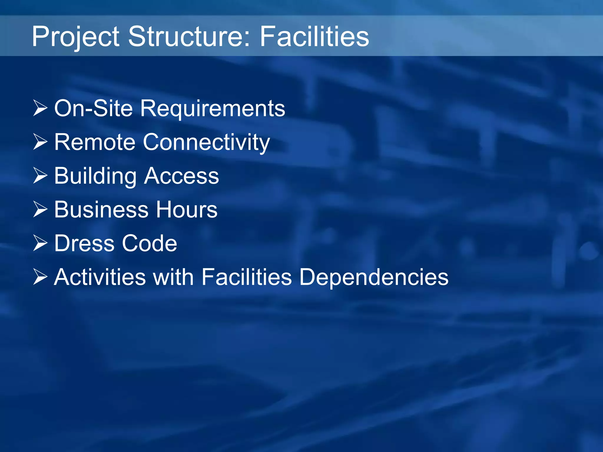 Project Structure: Facilities
 On-Site Requirements
 Remote Connectivity
 Building Access
 Business Hours
 Dress Code
 Activities with Facilities Dependencies
 