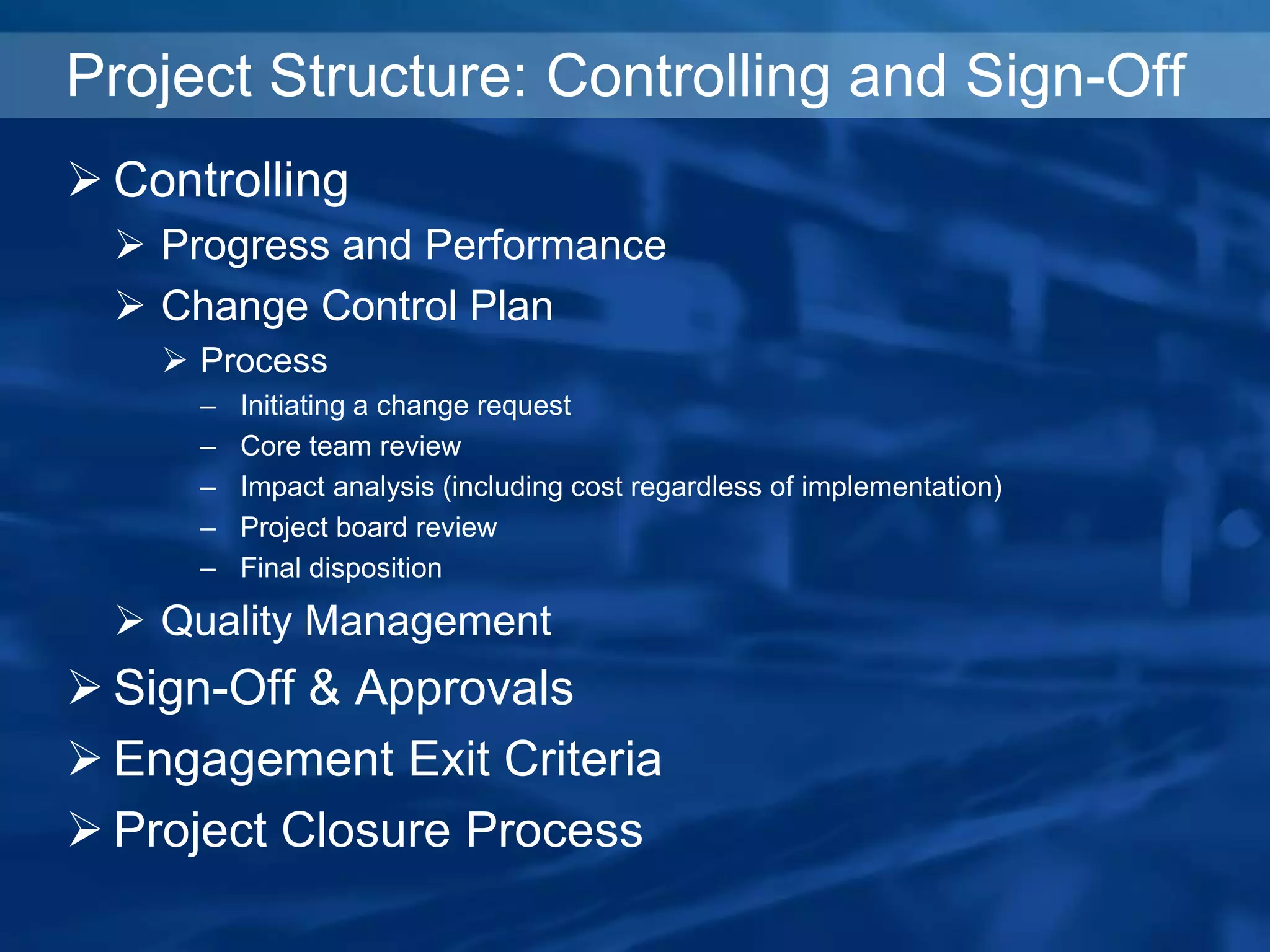 Project Structure: Controlling and Sign-Off
 Controlling
 Progress and Performance
 Change Control Plan
 Process
– Initiating a change request
– Core team review
– Impact analysis (including cost regardless of implementation)
– Project board review
– Final disposition
 Quality Management
 Sign-Off & Approvals
 Engagement Exit Criteria
 Project Closure Process
 