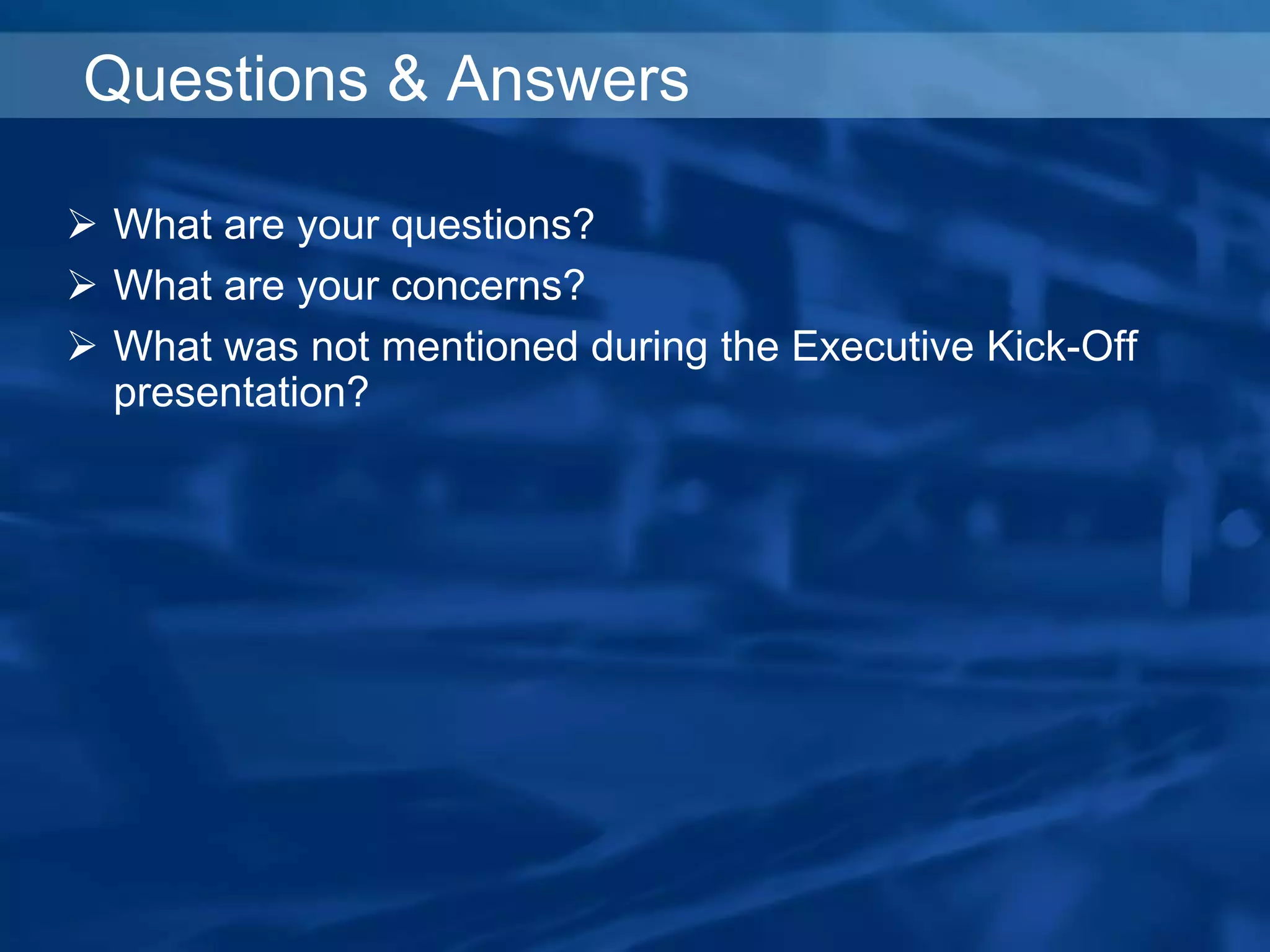 Questions & Answers
 What are your questions?
 What are your concerns?
 What was not mentioned during the Executive Kick-Off
presentation?
 