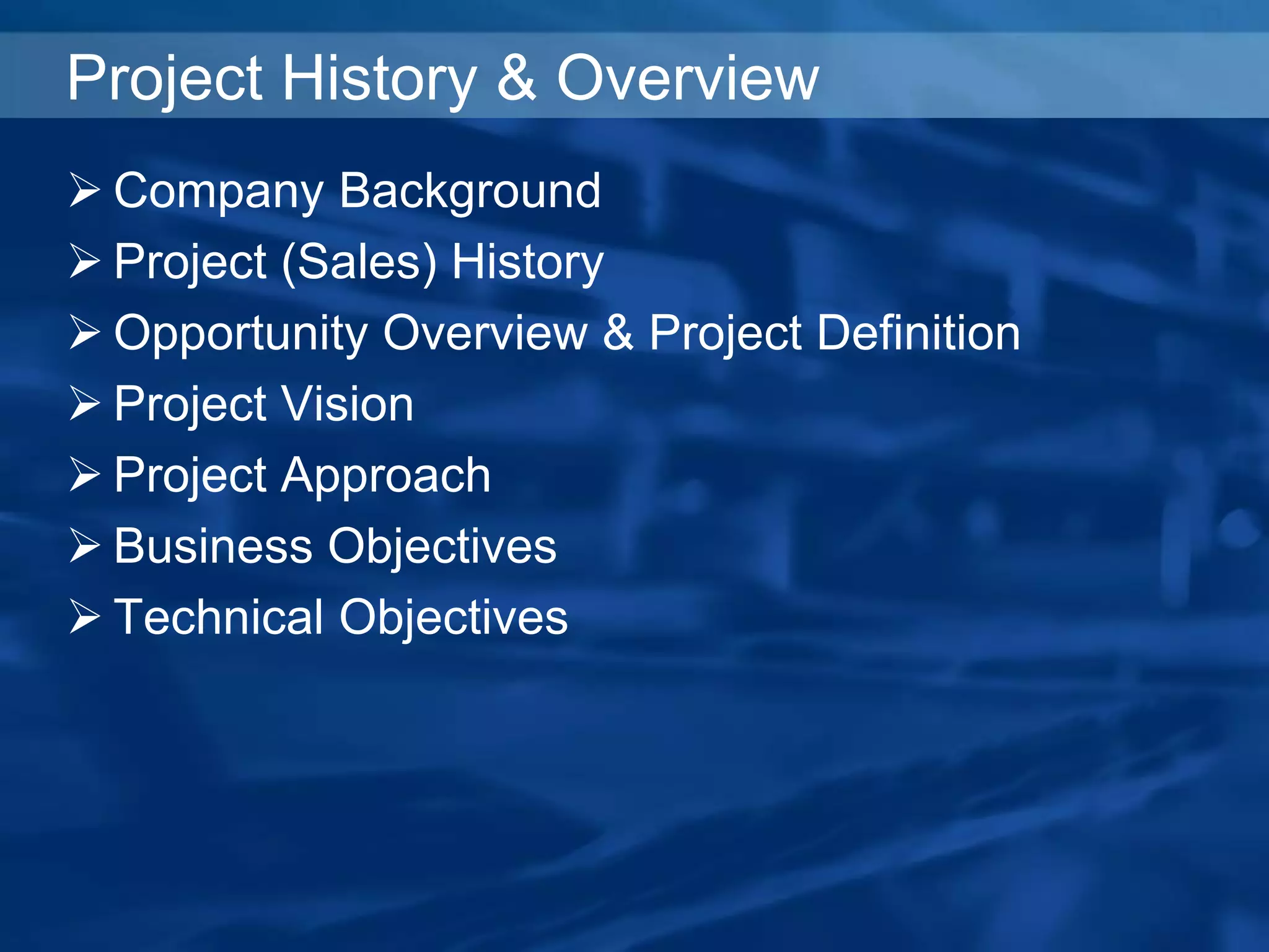 Project History & Overview
 Company Background
 Project (Sales) History
 Opportunity Overview & Project Definition
 Project Vision
 Project Approach
 Business Objectives
 Technical Objectives
 