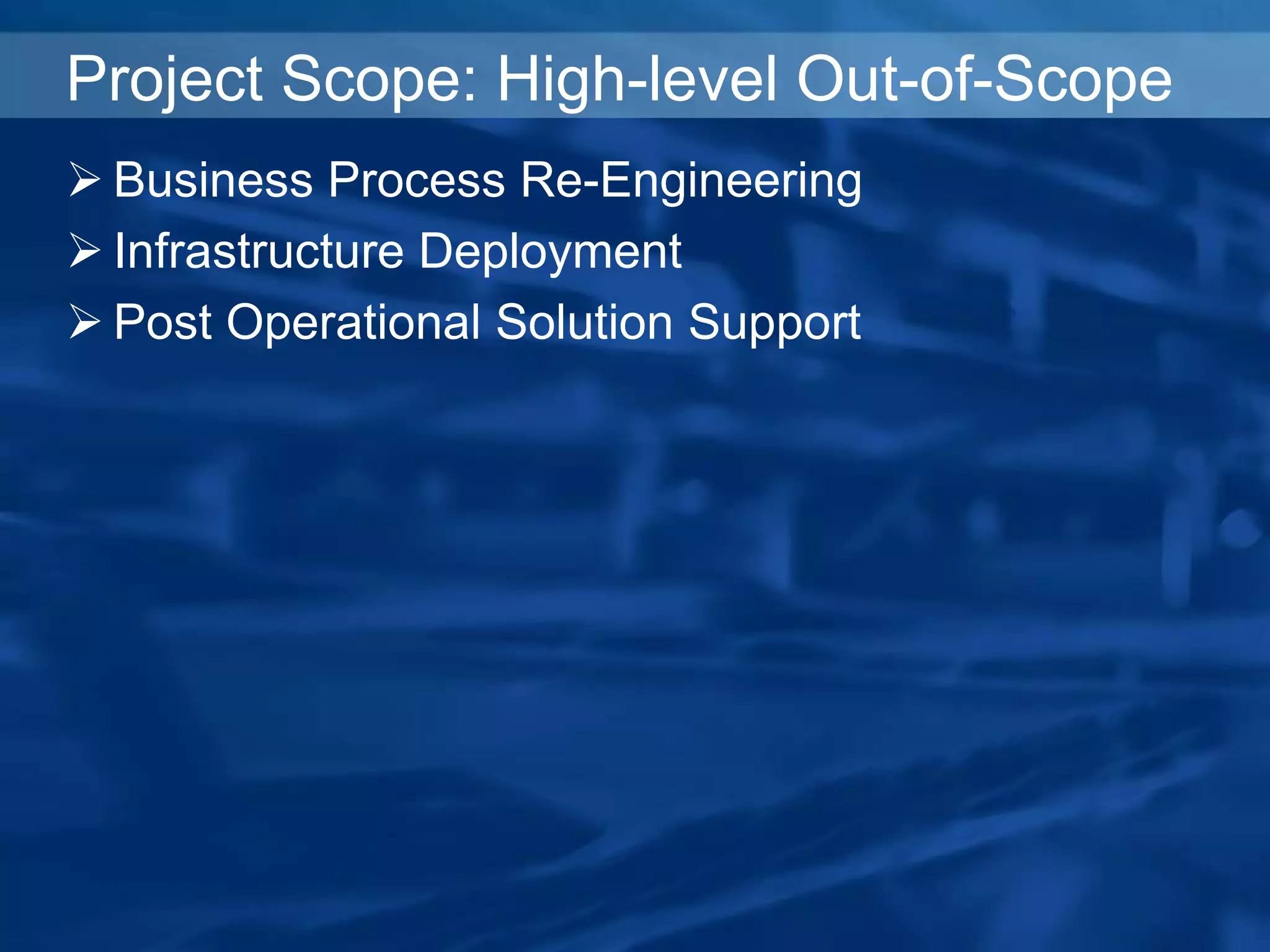 Project Scope: High-level Out-of-Scope
 Business Process Re-Engineering
 Infrastructure Deployment
 Post Operational Solution Support
 