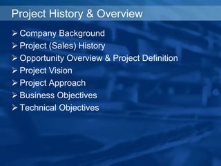 Project History & Overview
 Company Background
 Project (Sales) History
 Opportunity Overview & Project Definition
 Project Vision
 Project Approach
 Business Objectives
 Technical Objectives
 